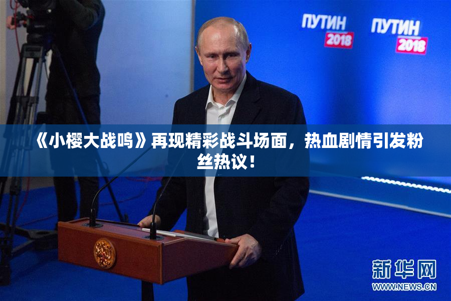 《小樱大战鸣》再现精彩战斗场面，热血剧情引发粉丝热议！