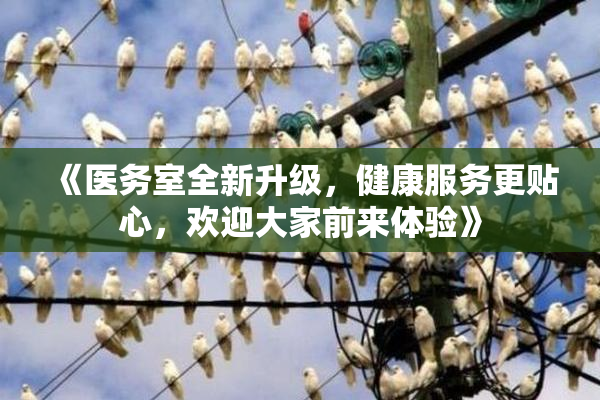 《医务室全新升级，健康服务更贴心，欢迎大家前来体验》