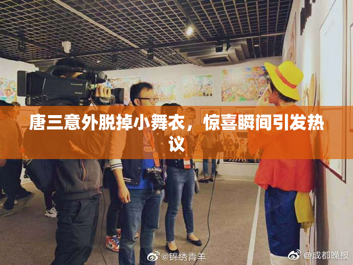 唐三意外脱掉小舞衣，惊喜瞬间引发热议