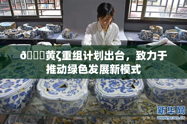 🔞黄ζ重组计划出台，致力于推动绿色发展新模式
