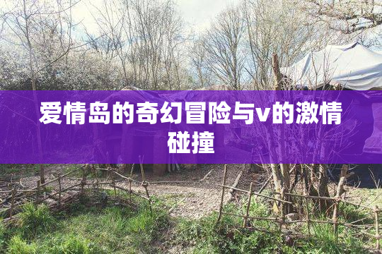 爱情岛的奇幻冒险与v的激情碰撞