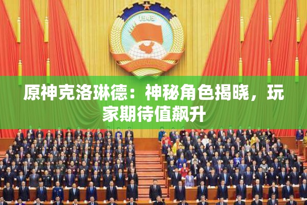 原神克洛琳德：神秘角色揭晓，玩家期待值飙升