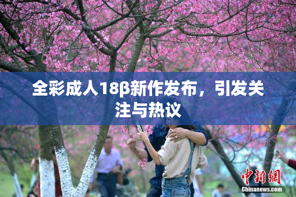 全彩成人18β新作发布，引发关注与热议