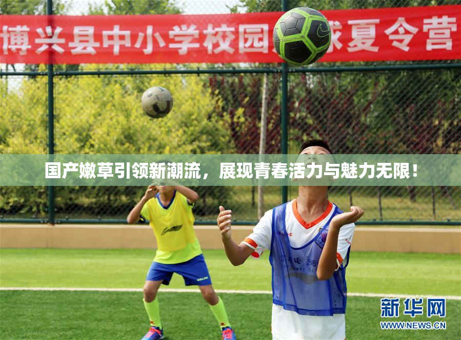 国产嫩草引领新潮流，展现青春活力与魅力无限！