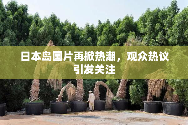 日本岛国片再掀热潮，观众热议引发关注