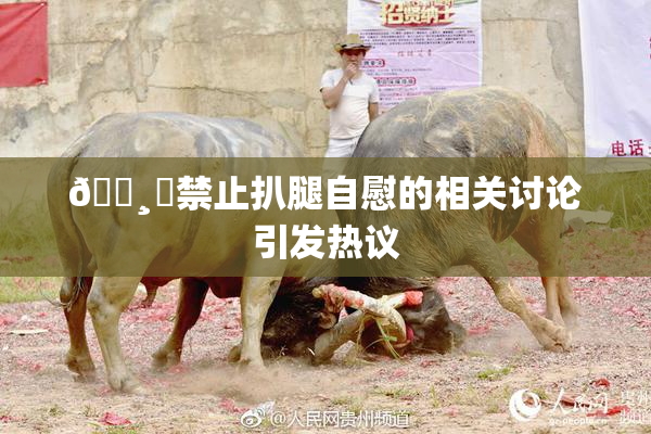 🌸‌禁止扒腿自慰的相关讨论引发热议
