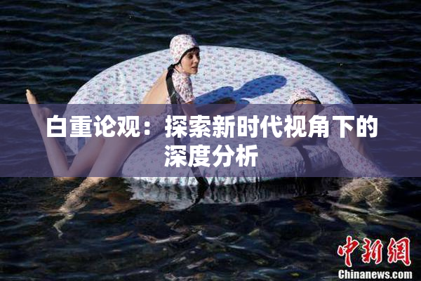 白重论观：探索新时代视角下的深度分析