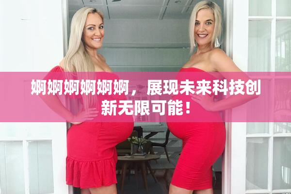 婀婀婀婀婀婀，展现未来科技创新无限可能！