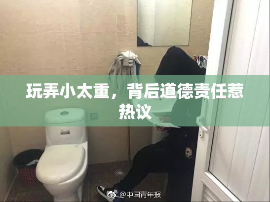 玩弄小太重，背后道德责任惹热议