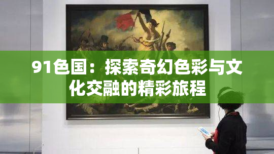 91色国：探索奇幻色彩与文化交融的精彩旅程