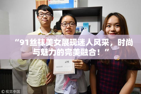 “91丝袜美女展现迷人风采，时尚与魅力的完美融合！”