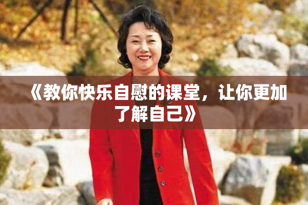 《教你快乐自慰的课堂，让你更加了解自己》