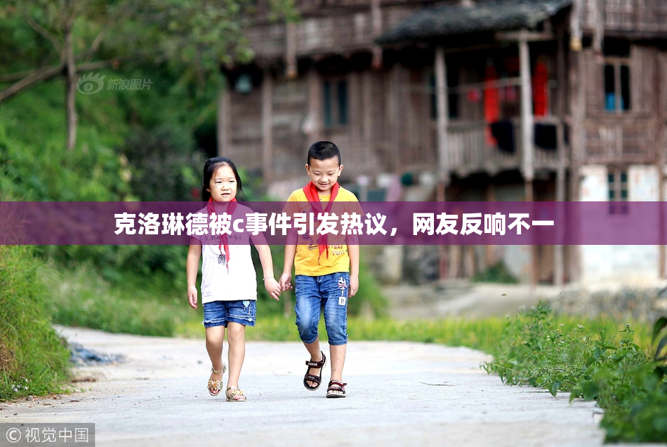 克洛琳德被c事件引发热议，网友反响不一