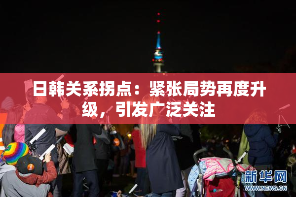 日韩关系拐点：紧张局势再度升级，引发广泛关注