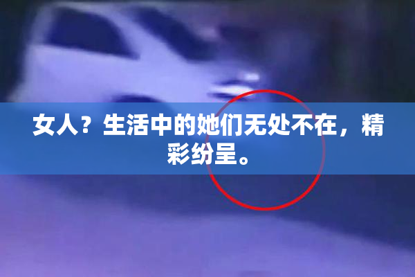 女人？生活中的她们无处不在，精彩纷呈。
