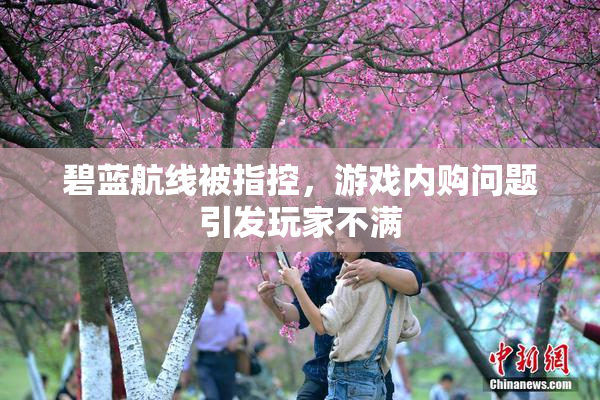 碧蓝航线被指控，游戏内购问题引发玩家不满