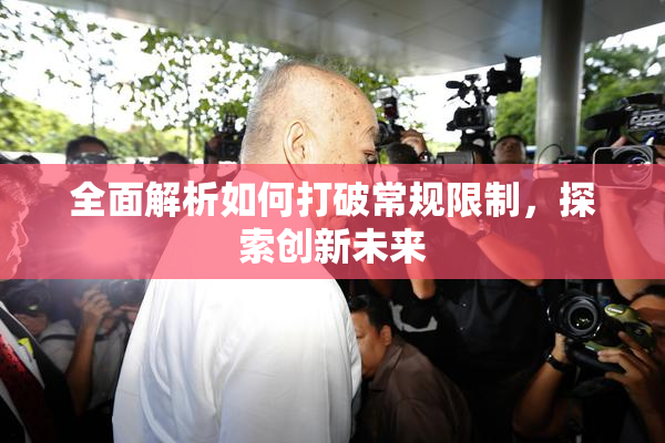 全面解析如何打破常规限制，探索创新未来