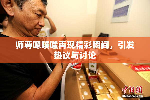 师尊嗯噗嗤再现精彩瞬间，引发热议与讨论