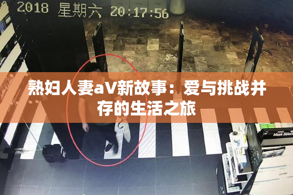 熟妇人妻aV新故事：爱与挑战并存的生活之旅