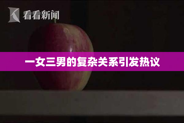 一女三男的复杂关系引发热议