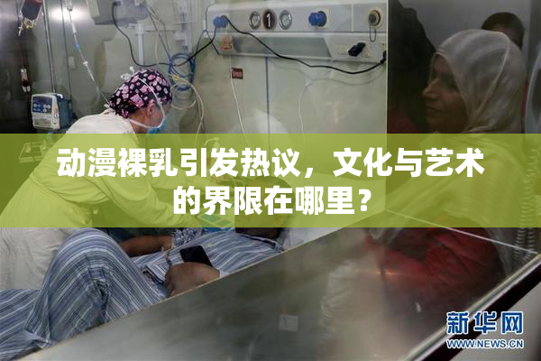 动漫裸乳引发热议，文化与艺术的界限在哪里？