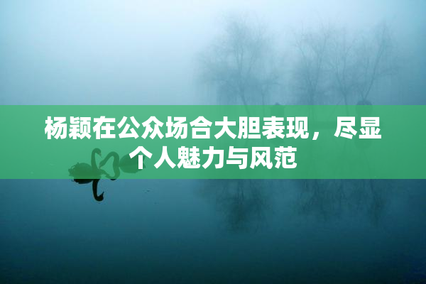 杨颖在公众场合大胆表现，尽显个人魅力与风范