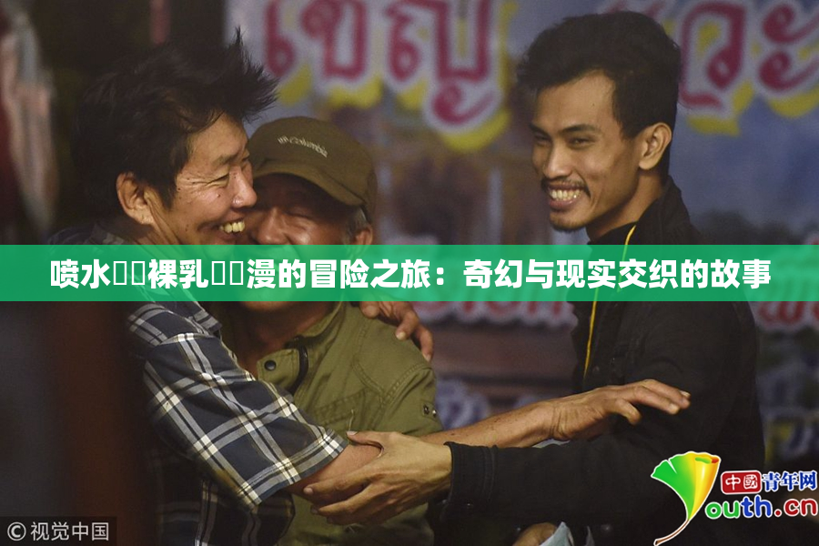 喷水❌‌裸乳❌‌漫的冒险之旅：奇幻与现实交织的故事