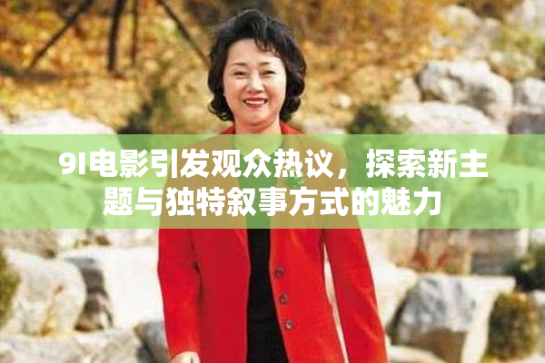 9I电影引发观众热议，探索新主题与独特叙事方式的魅力