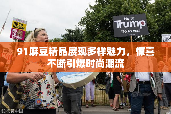 91麻豆精品展现多样魅力，惊喜不断引爆时尚潮流