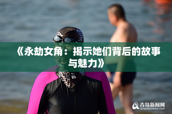 《永劫女角：揭示她们背后的故事与魅力》