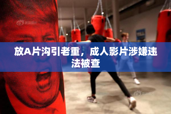 放A片沟引老重，成人影片涉嫌违法被查