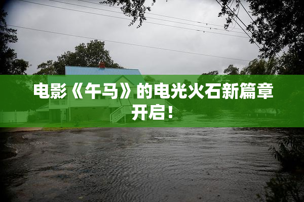 电影《午马》的电光火石新篇章开启！