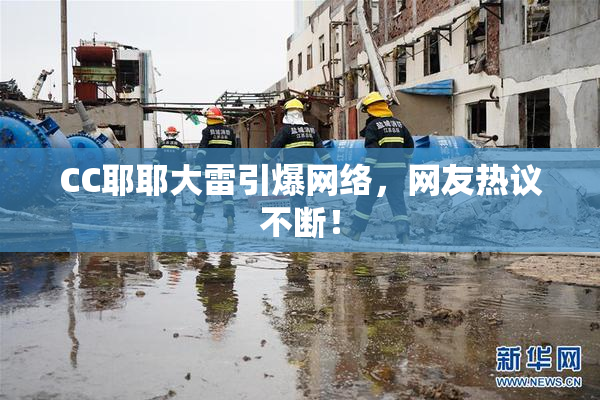 CC耶耶大雷引爆网络，网友热议不断！