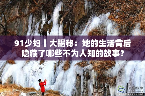 91少妇丨大揭秘：她的生活背后隐藏了哪些不为人知的故事？