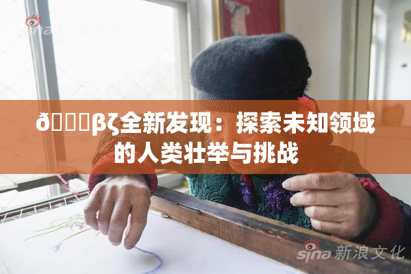 👙βζ全新发现：探索未知领域的人类壮举与挑战