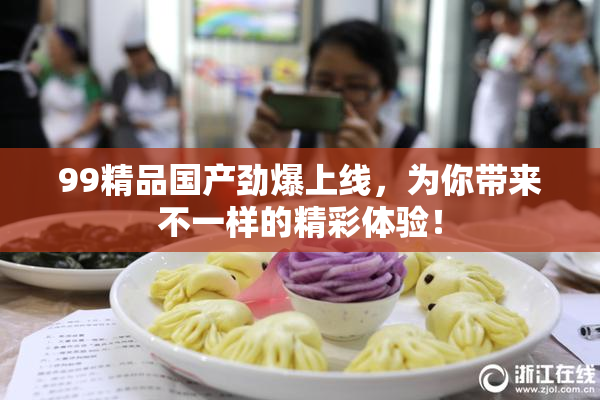 99精品国产劲爆上线，为你带来不一样的精彩体验！