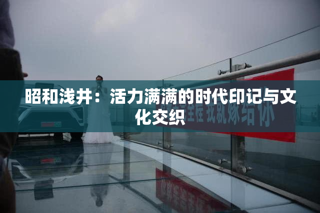 昭和浅井：活力满满的时代印记与文化交织