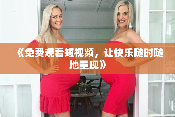 《免费观看短视频，让快乐随时随地呈现》