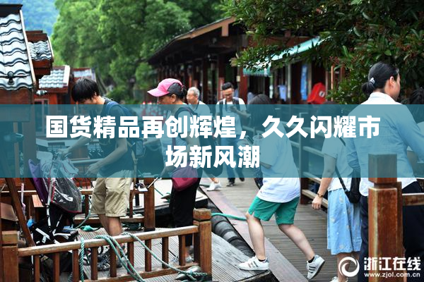 国货精品再创辉煌，久久闪耀市场新风潮