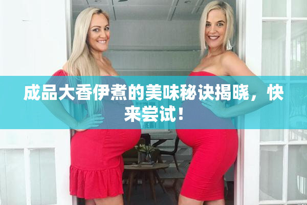 成品大香伊煮的美味秘诀揭晓，快来尝试！