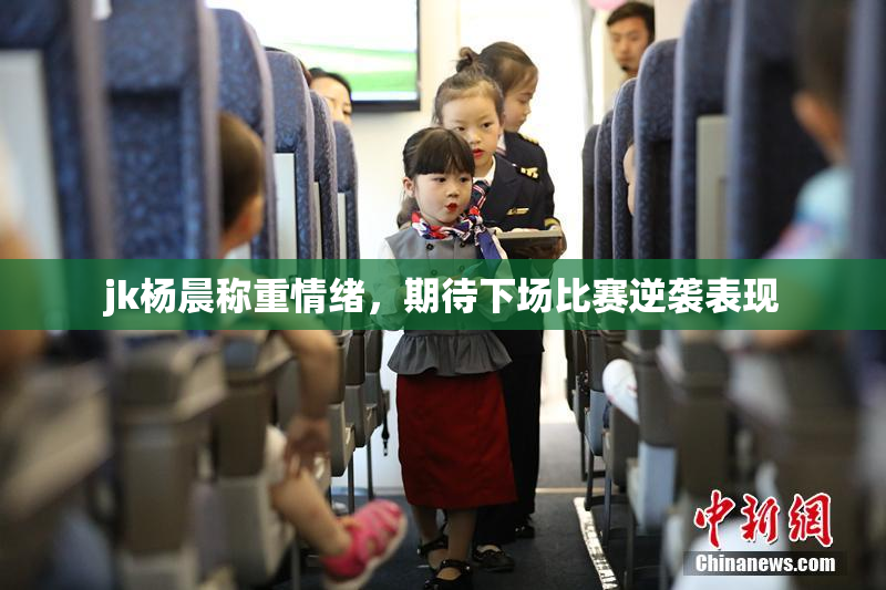 jk杨晨称重情绪，期待下场比赛逆袭表现