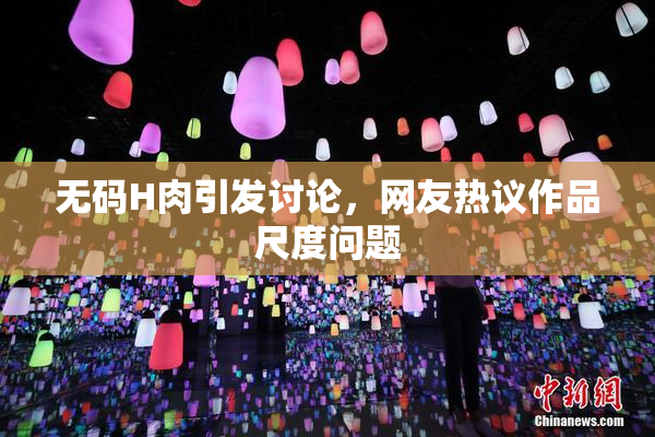 无码H肉引发讨论，网友热议作品尺度问题