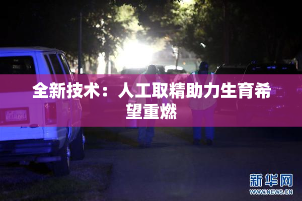 全新技术：人工取精助力生育希望重燃