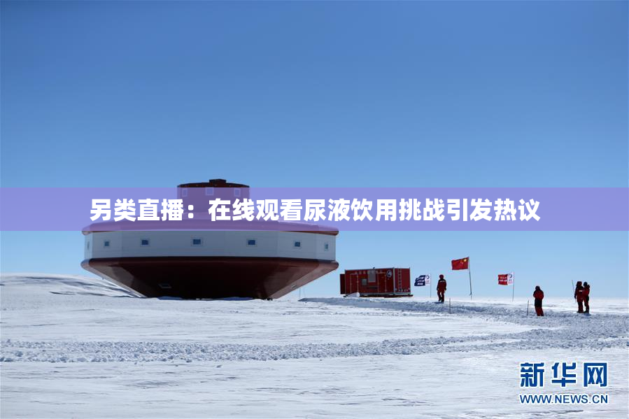 另类直播：在线观看尿液饮用挑战引发热议