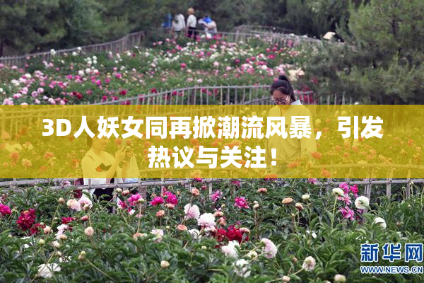 3D人妖女同再掀潮流风暴，引发热议与关注！