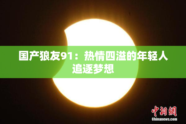 国产狼友91：热情四溢的年轻人追逐梦想