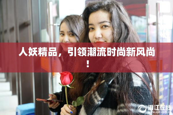 人妖精品，引领潮流时尚新风尚！