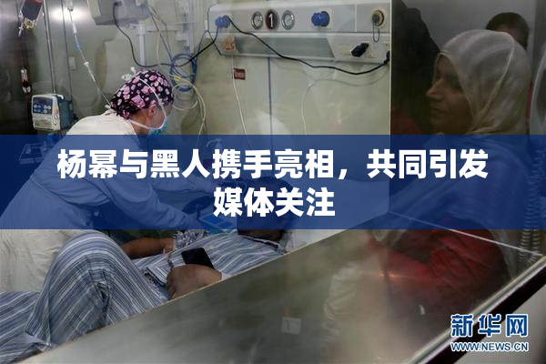 杨幂与黑人携手亮相，共同引发媒体关注