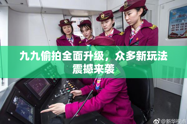 九九偷拍全面升级，众多新玩法震撼来袭
