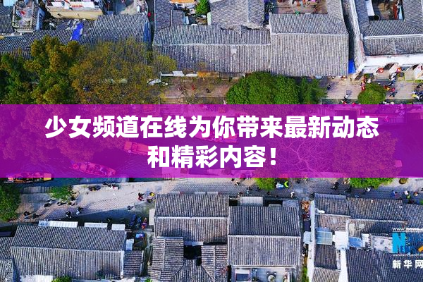 少女频道在线为你带来最新动态和精彩内容！